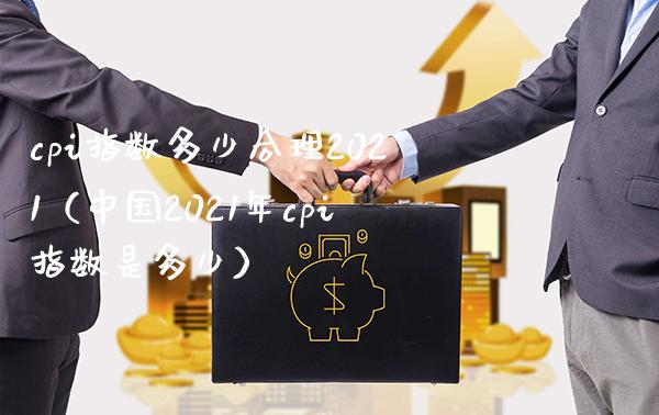 cpi指数多少合理2021（中国2021年cpi指数是多少）_https://www.boyangwujin.com_期货直播间_第1张