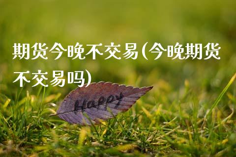 期货今晚不交易(今晚期货不交易吗)