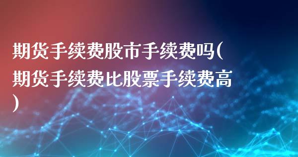 期货手续费股市手续费吗(期货手续费比股票手续费高)_https://www.boyangwujin.com_期货科普_第1张