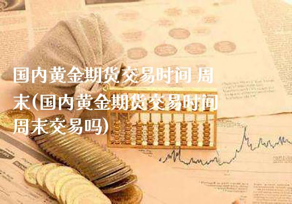 国内黄金期货交易时间 周末(国内黄金期货交易时间周末交易吗)