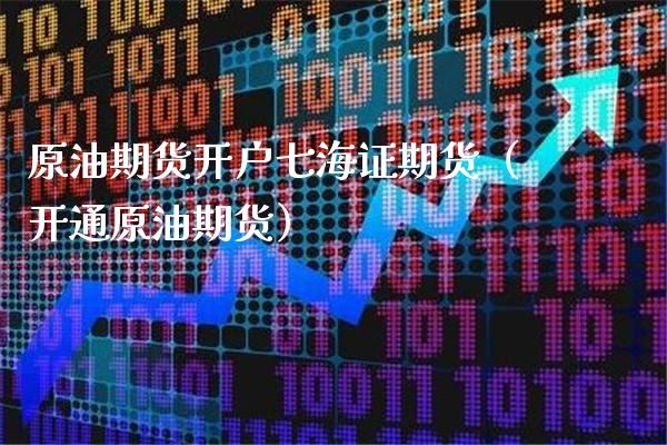 原油期货开户七海证期货（开通原油期货）_https://www.boyangwujin.com_原油期货_第1张