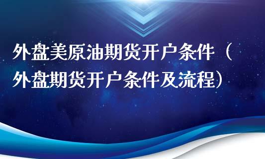 外盘美原油期货开户条件（外盘期货开户条件及流程）