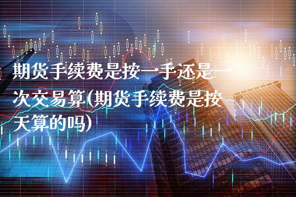 期货手续费是按一手还是一次交易算(期货手续费是按天算的吗)_https://www.boyangwujin.com_期货直播间_第1张