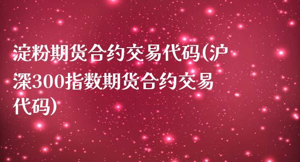 淀粉期货合约交易代码(沪深300指数期货合约交易代码)_https://www.boyangwujin.com_黄金期货_第1张