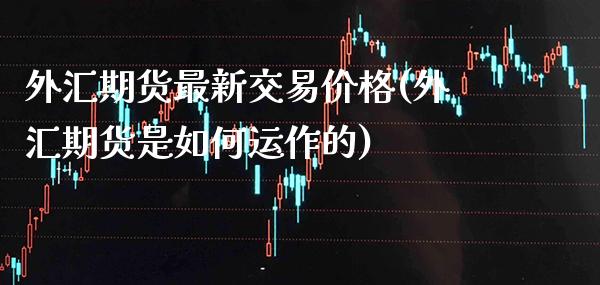 外汇期货最新交易价格(外汇期货是如何运作的)_https://www.boyangwujin.com_期货直播间_第1张