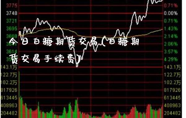 今日白糖期货交易(白糖期货交易手续费)_https://www.boyangwujin.com_期货直播间_第1张