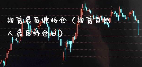 期货最后谁持仓（期货自然人最后持仓日）