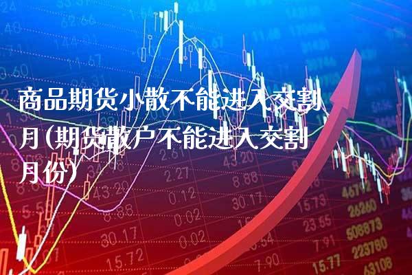 商品期货小散不能进入交割月(期货散户不能进入交割月份)_https://www.boyangwujin.com_白银期货_第1张
