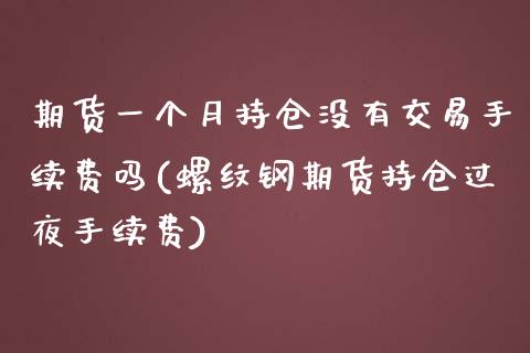 期货一个月持仓没有交易手续费吗(螺纹钢期货持仓过夜手续费)_https://www.boyangwujin.com_白银期货_第1张