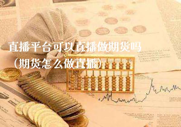 直播平台可以直播做期货吗（期货怎么做直播）_https://www.boyangwujin.com_期货直播间_第1张