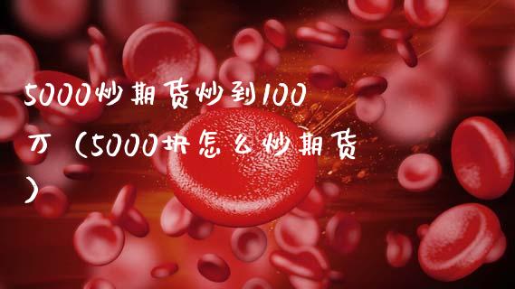 5000炒期货炒到100万（5000块怎么炒期货）