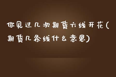 你见过几次期货六线开花(期货几条线什么意思)_https://www.boyangwujin.com_恒生指数_第1张