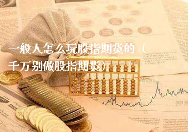 一般人怎么玩股指期货的（千万别做股指期货）_https://www.boyangwujin.com_期货直播间_第1张