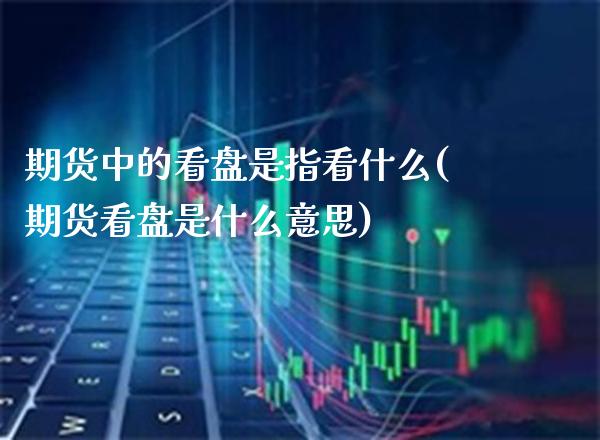 期货中的看盘是指看什么(期货看盘是什么意思)