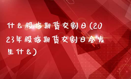 什么股指期货交割日(2023年股指期货交割日会发生什么)_https://www.boyangwujin.com_黄金期货_第1张