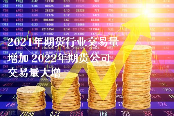 2021年期货行业交易量增加 2022年期货公司交易量大增_https://www.boyangwujin.com_期货直播间_第1张