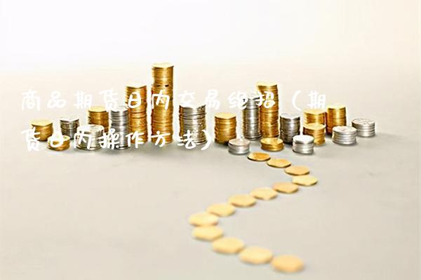 商品期货日内交易绝招（期货日内操作方法）_https://www.boyangwujin.com_期货直播间_第1张