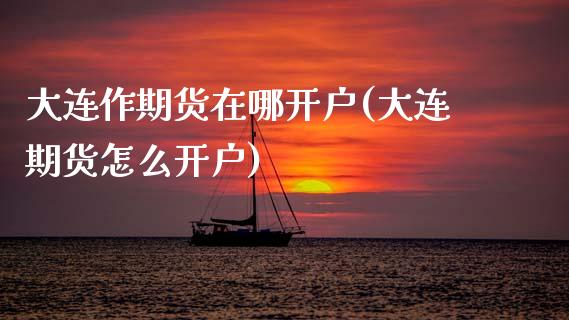 大连作期货在哪开户(大连期货怎么开户)
