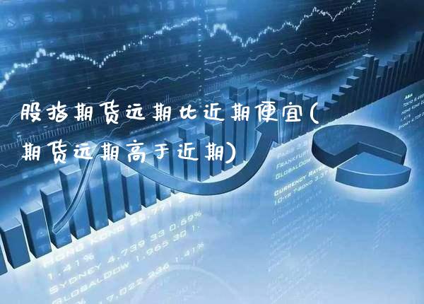 股指期货远期比近期便宜(期货远期高于近期)_https://www.boyangwujin.com_原油期货_第1张