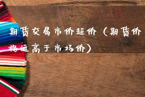 期货交易市价超价（期货价格远高于市场价）_https://www.boyangwujin.com_恒生指数_第1张