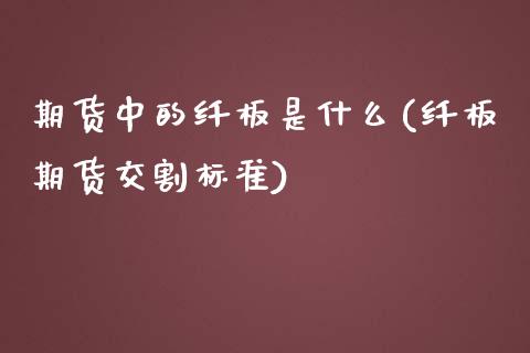期货中的纤板是什么(纤板期货交割标准)