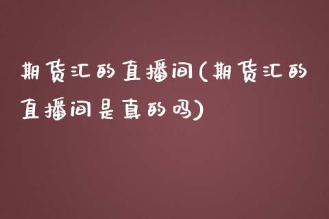 期货汇的直播间(期货汇的直播间是真的吗)_https://www.boyangwujin.com_白银期货_第1张