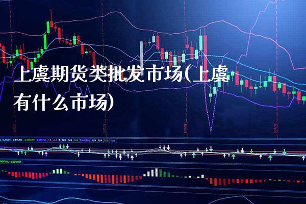 上虞期货类批发市场(上虞有什么市场)_https://www.boyangwujin.com_期货直播间_第1张