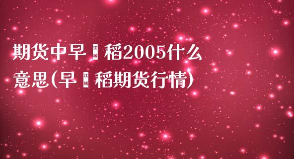 期货中早籼稻2005什么意思(早籼稻期货行情)_https://www.boyangwujin.com_黄金期货_第1张