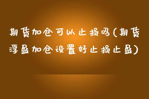 期货加仓可以止损吗(期货浮盈加仓设置好止损止盈)