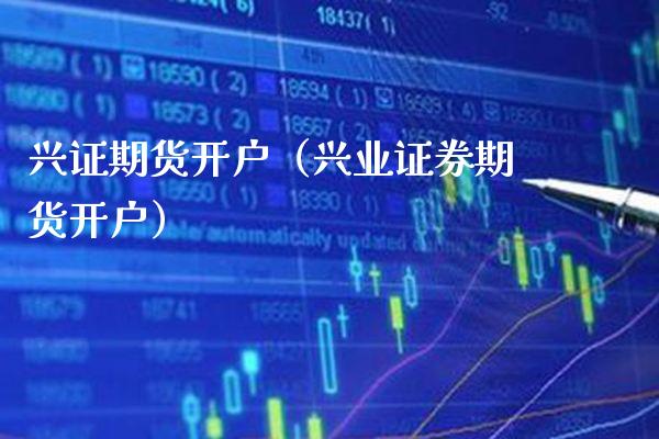 兴证期货开户（兴业证券期货开户）