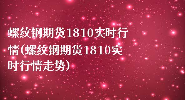 螺纹钢期货1810实时行情(螺纹钢期货1810实时行情走势)_https://www.boyangwujin.com_纳指期货_第1张