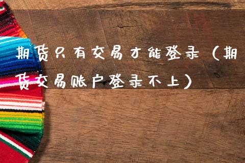 期货只有交易才能登录（期货交易账户登录不上）_https://www.boyangwujin.com_期货直播间_第1张