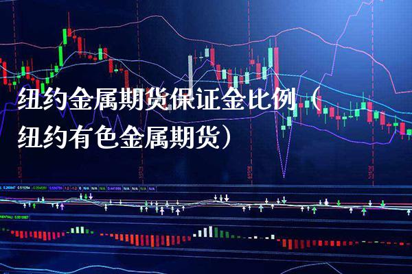 纽约金属期货保证金比例（纽约有色金属期货）_https://www.boyangwujin.com_期货直播间_第1张