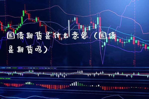 国债期货是什么意思（国债是期货吗）_https://www.boyangwujin.com_期货直播间_第1张