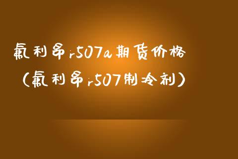 氟利昂r507a期货价格（氟利昂r507制冷剂）_https://www.boyangwujin.com_黄金期货_第1张