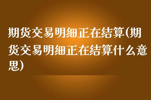 期货交易明细正在结算(期货交易明细正在结算什么意思)_https://www.boyangwujin.com_期货直播间_第1张