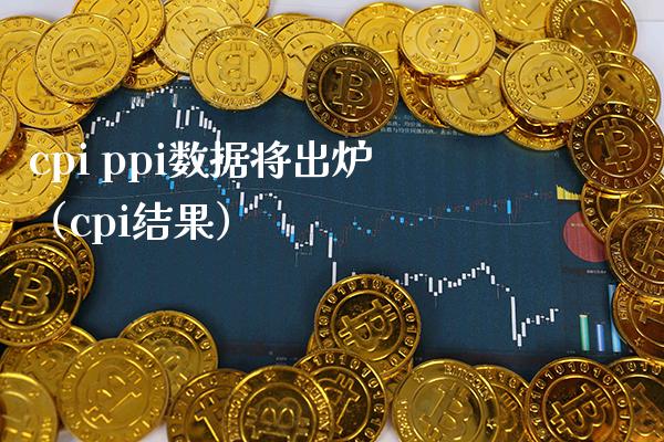 cpi ppi数据将出炉（cpi结果）_https://www.boyangwujin.com_原油期货_第1张