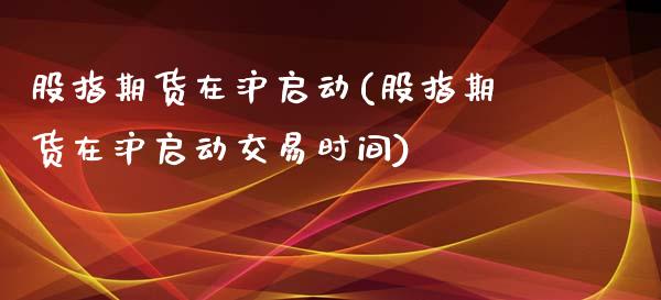 股指期货在沪启动(股指期货在沪启动交易时间)