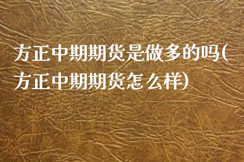 方正中期期货是做多的吗(方正中期期货怎么样)_https://www.boyangwujin.com_恒生指数_第1张