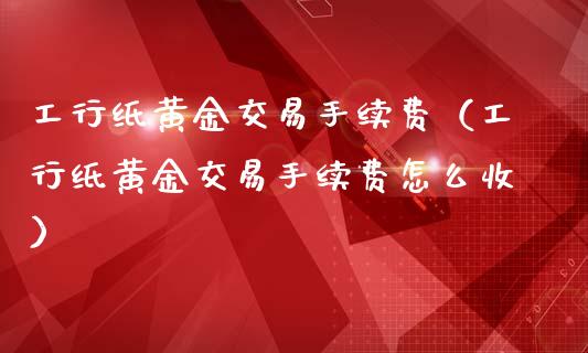工行纸黄金交易手续费（工行纸黄金交易手续费怎么收）_https://www.boyangwujin.com_道指期货_第1张