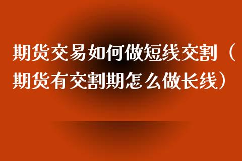 期货交易如何做短线交割（期货有交割期怎么做长线）