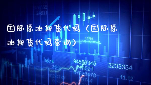 国际原油期货代码（国际原油期货代码查询）_https://www.boyangwujin.com_期货直播间_第1张