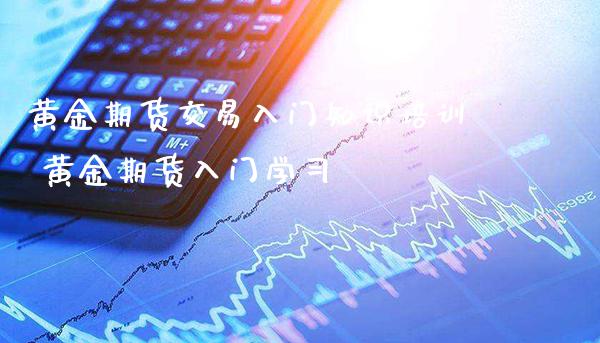 黄金期货交易入门知识培训 黄金期货入门学习