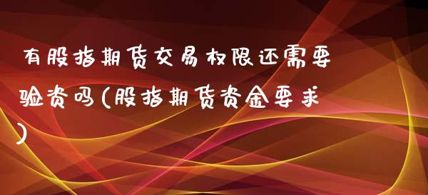 有股指期货交易权限还需要验资吗(股指期货资金要求)