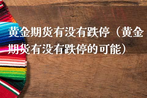 黄金期货有没有跌停（黄金期货有没有跌停的可能）_https://www.boyangwujin.com_期货直播间_第1张