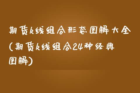 期货k线组合形态图解大全(期货k线组合24种经典图解)