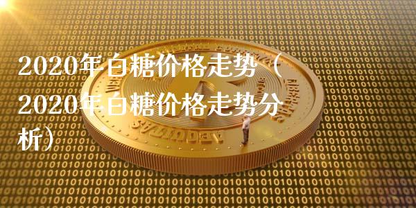 2020年白糖价格走势（2020年白糖价格走势分析）_https://www.boyangwujin.com_原油期货_第1张