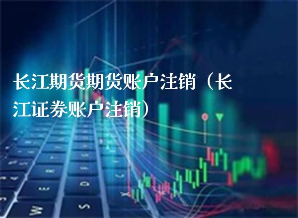 长江期货期货账户注销（长江证券账户注销）_https://www.boyangwujin.com_期货直播间_第1张