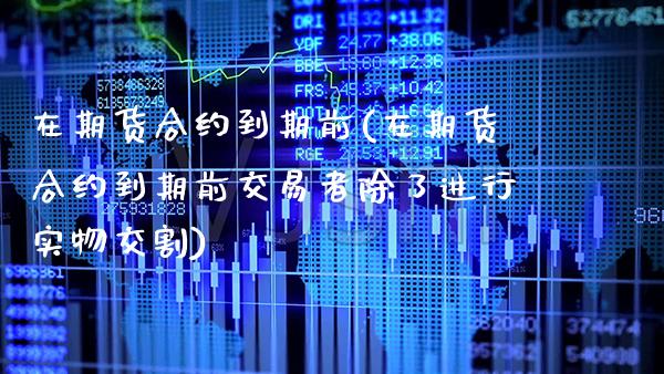 在期货合约到期前(在期货合约到期前交易者除了进行实物交割)_https://www.boyangwujin.com_原油直播间_第1张