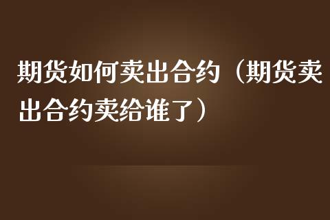 期货如何卖出合约（期货卖出合约卖给谁了）_https://www.boyangwujin.com_原油期货_第1张